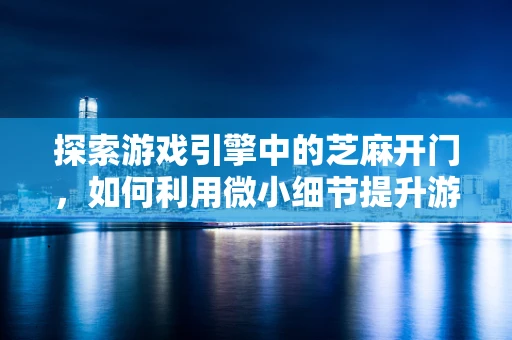 探索游戏引擎中的芝麻开门，如何利用微小细节提升游戏体验？
