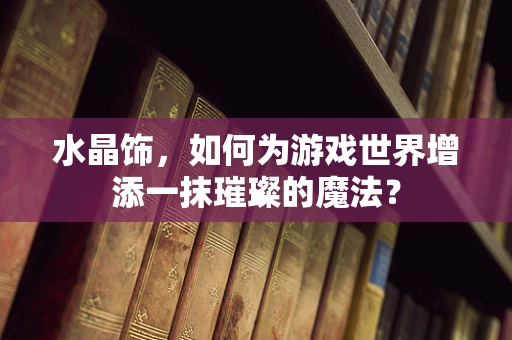 水晶饰，如何为游戏世界增添一抹璀璨的魔法？