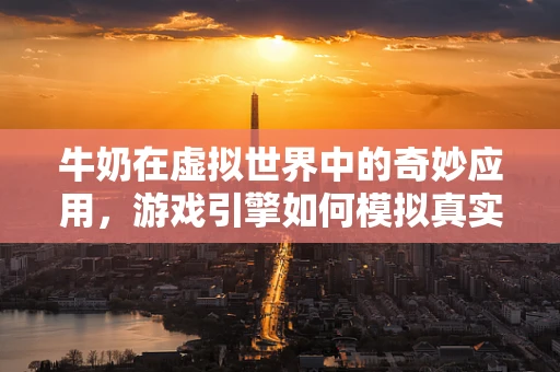 牛奶在虚拟世界中的奇妙应用，游戏引擎如何模拟真实乳品质感？
