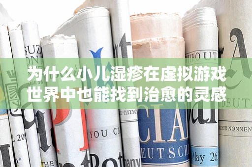 为什么小儿湿疹在虚拟游戏世界中也能找到治愈的灵感？
