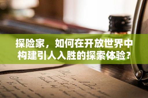 探险家，如何在开放世界中构建引人入胜的探索体验？