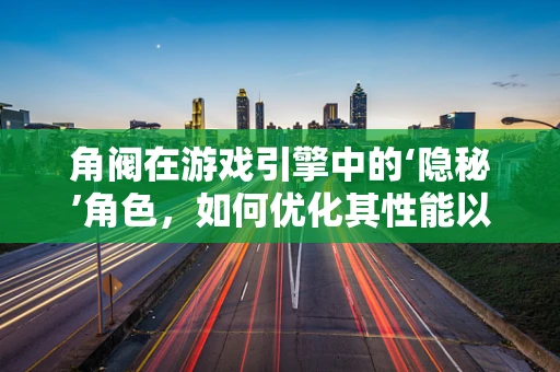 角阀在游戏引擎中的‘隐秘’角色，如何优化其性能以提升游戏体验？