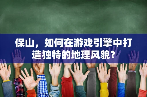 保山，如何在游戏引擎中打造独特的地理风貌？