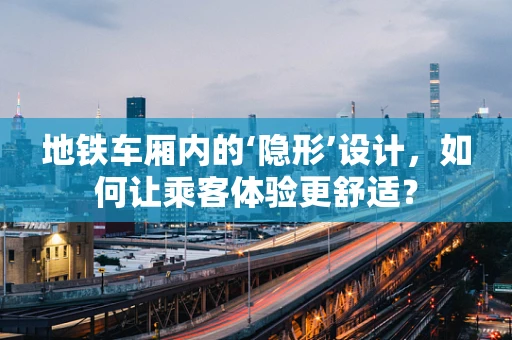 地铁车厢内的‘隐形’设计，如何让乘客体验更舒适？