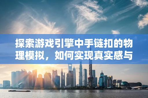 探索游戏引擎中手链扣的物理模拟，如何实现真实感与性能的平衡？