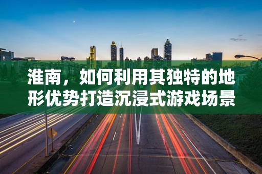 淮南，如何利用其独特的地形优势打造沉浸式游戏场景？