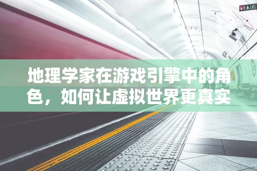地理学家在游戏引擎中的角色，如何让虚拟世界更真实？