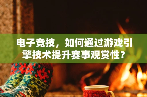 电子竞技，如何通过游戏引擎技术提升赛事观赏性？