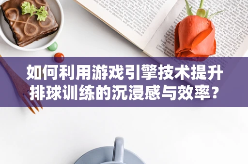 如何利用游戏引擎技术提升排球训练的沉浸感与效率？
