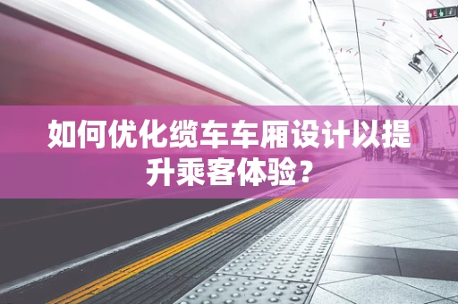 如何优化缆车车厢设计以提升乘客体验？