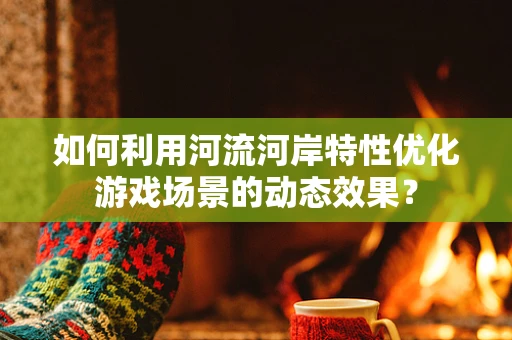 如何利用河流河岸特性优化游戏场景的动态效果？