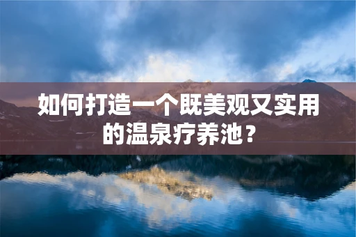 如何打造一个既美观又实用的温泉疗养池？