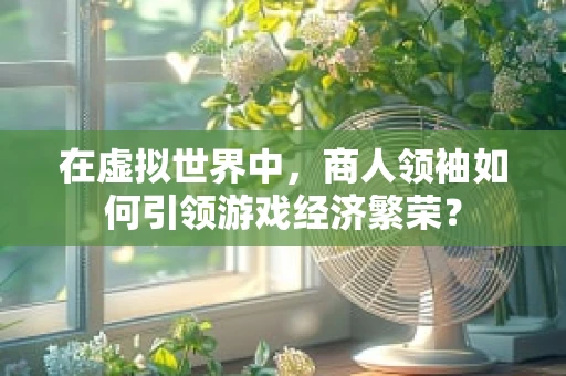 在虚拟世界中，商人领袖如何引领游戏经济繁荣？
