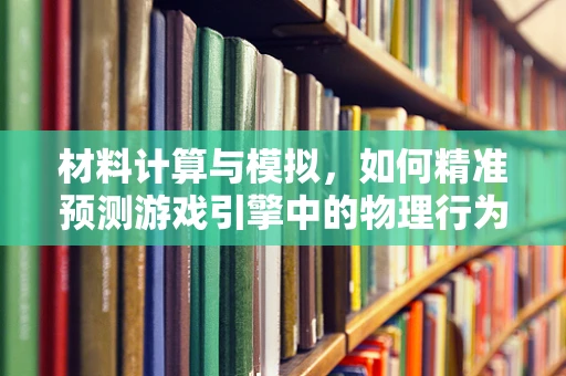 材料计算与模拟，如何精准预测游戏引擎中的物理行为？