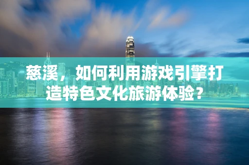 慈溪，如何利用游戏引擎打造特色文化旅游体验？
