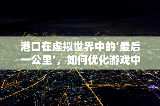 港口在虚拟世界中的‘最后一公里’，如何优化游戏中的物流与贸易系统？