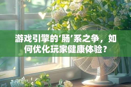 游戏引擎的‘肠’系之争，如何优化玩家健康体验？