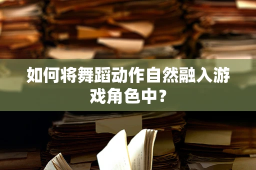 如何将舞蹈动作自然融入游戏角色中？