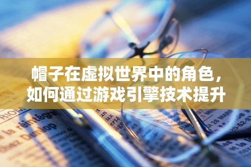 帽子在虚拟世界中的角色，如何通过游戏引擎技术提升其真实感与互动性？