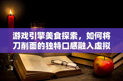 游戏引擎美食探索，如何将刀削面的独特口感融入虚拟世界？