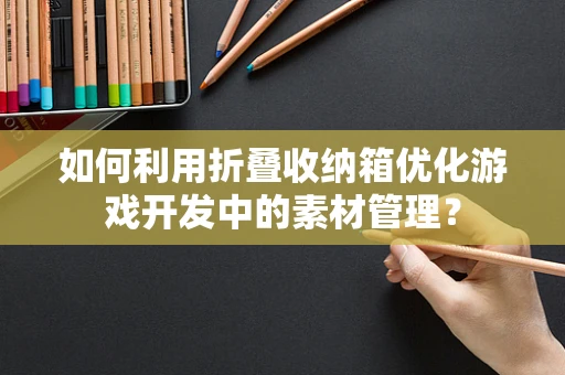 如何利用折叠收纳箱优化游戏开发中的素材管理？