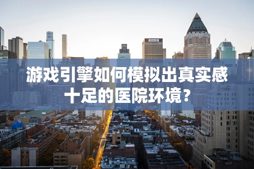 游戏引擎如何模拟出真实感十足的医院环境？
