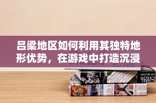 吕梁地区如何利用其独特地形优势，在游戏中打造沉浸式体验？