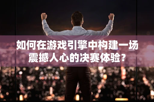 如何在游戏引擎中构建一场震撼人心的决赛体验？
