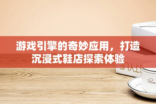 游戏引擎的奇妙应用，打造沉浸式鞋店探索体验