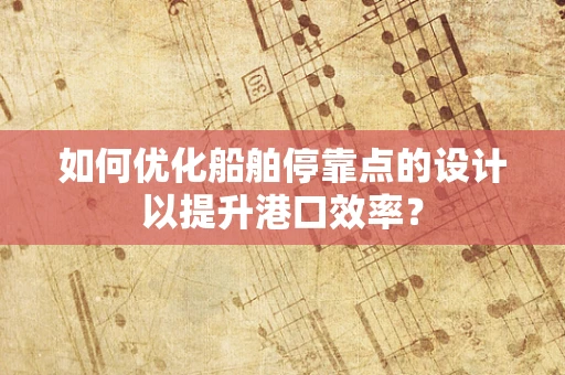 如何优化船舶停靠点的设计以提升港口效率？