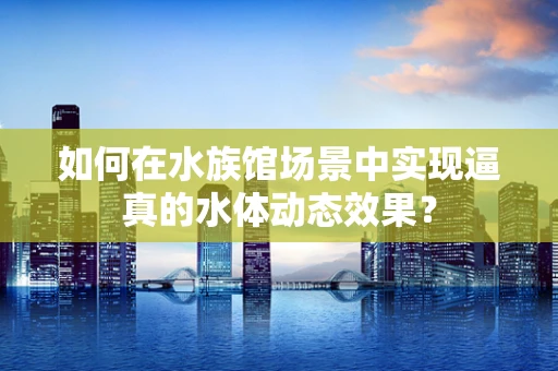 如何在水族馆场景中实现逼真的水体动态效果？