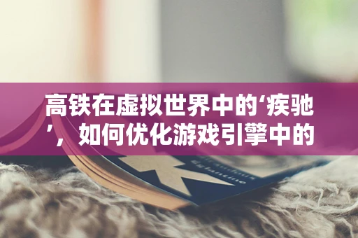 高铁在虚拟世界中的‘疾驰’，如何优化游戏引擎中的高铁模拟？