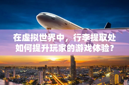 在虚拟世界中，行李提取处如何提升玩家的游戏体验？