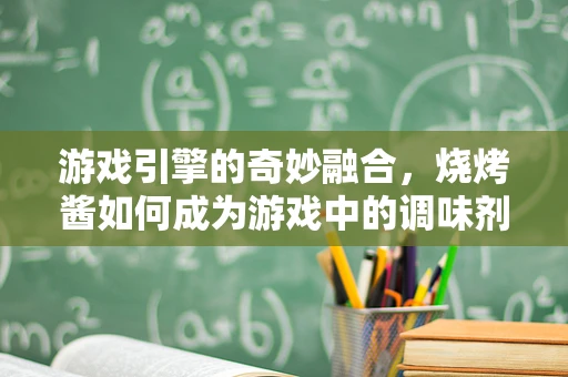 游戏引擎的奇妙融合，烧烤酱如何成为游戏中的调味剂？