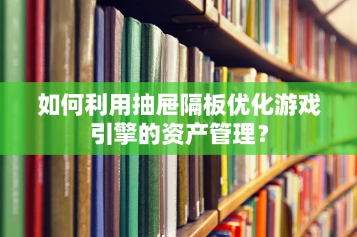 如何利用抽屉隔板优化游戏引擎的资产管理？