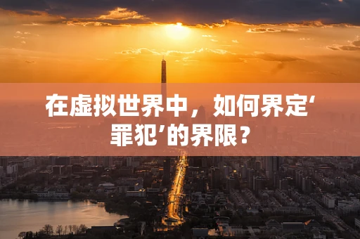 在虚拟世界中，如何界定‘罪犯’的界限？