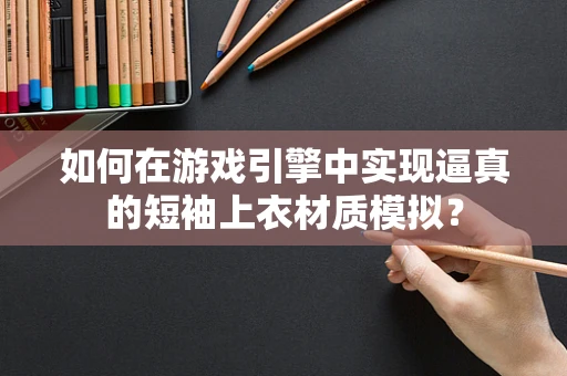 如何在游戏引擎中实现逼真的短袖上衣材质模拟？