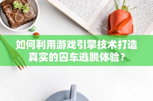 如何利用游戏引擎技术打造真实的囚车逃脱体验？