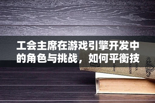 工会主席在游戏引擎开发中的角色与挑战，如何平衡技术与员工福祉？