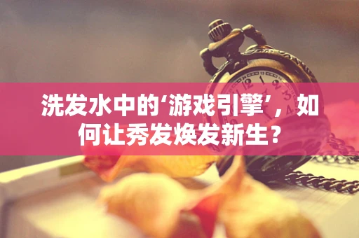 洗发水中的‘游戏引擎’，如何让秀发焕发新生？