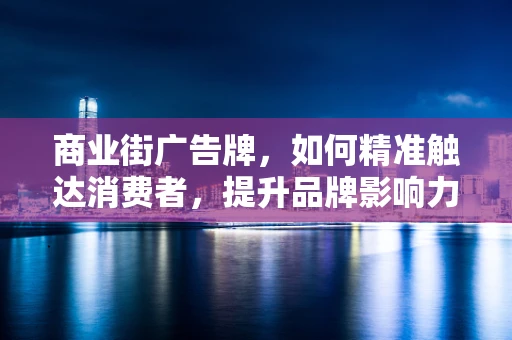 商业街广告牌，如何精准触达消费者，提升品牌影响力？
