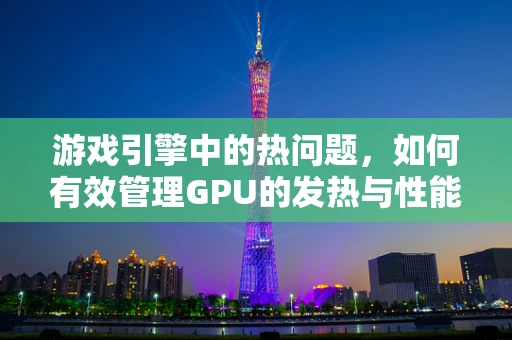 游戏引擎中的热问题，如何有效管理GPU的发热与性能平衡？
