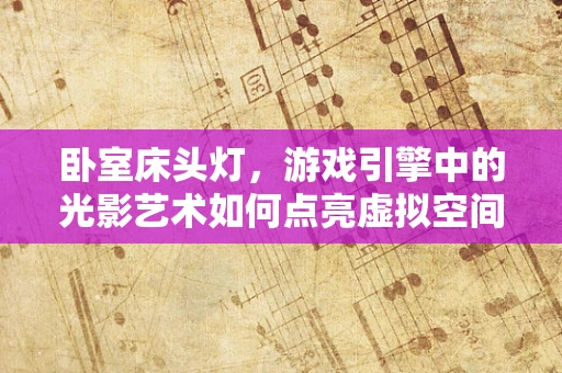 卧室床头灯，游戏引擎中的光影艺术如何点亮虚拟空间？
