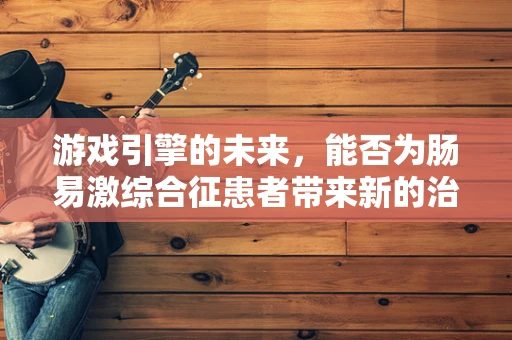 游戏引擎的未来，能否为肠易激综合征患者带来新的治疗视角？