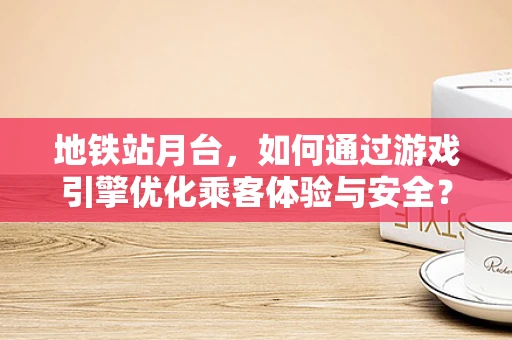 地铁站月台，如何通过游戏引擎优化乘客体验与安全？