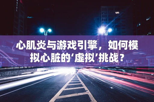 心肌炎与游戏引擎，如何模拟心脏的‘虚拟’挑战？