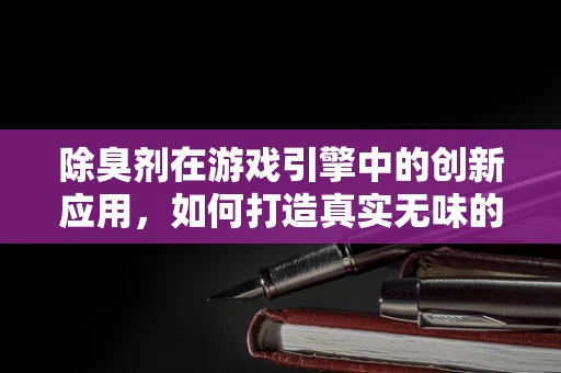 除臭剂在游戏引擎中的创新应用，如何打造真实无味的虚拟世界？