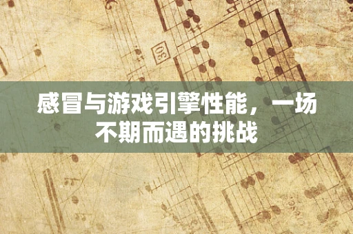 感冒与游戏引擎性能，一场不期而遇的挑战