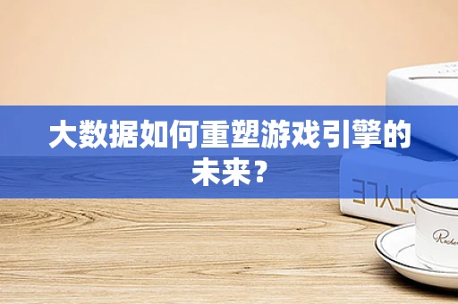 大数据如何重塑游戏引擎的未来？
