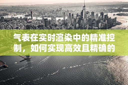 气表在实时渲染中的精准控制，如何实现高效且精确的能量管理？